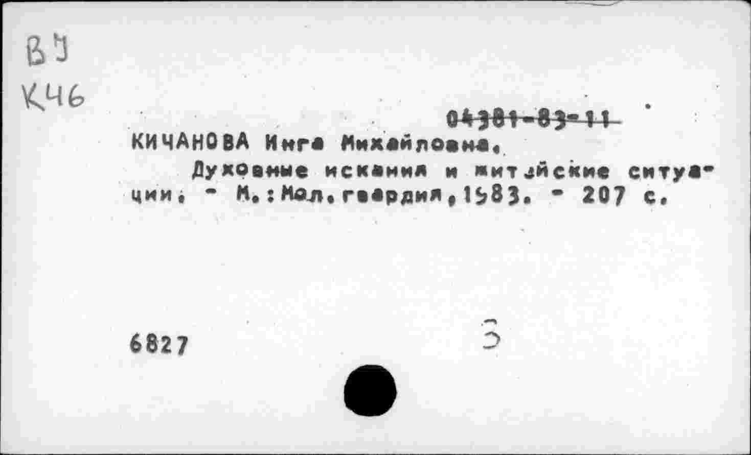 ﻿В5

КИЧАНОВА Инг* Михайловна«
Духовные искания и житейские ситу** ции, - К.;Мол.гвардия,1583. - 207 с.
682 7
3